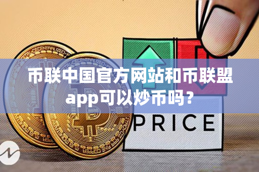 币联中国官方网站和币联盟app可以炒币吗？
