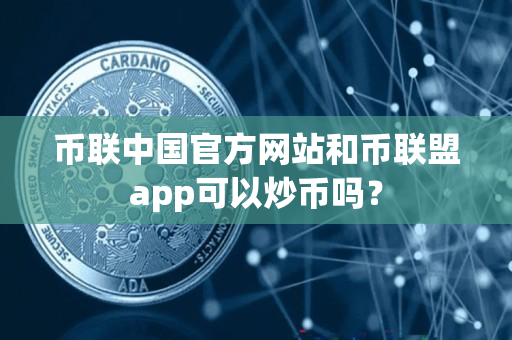 币联中国官方网站和币联盟app可以炒币吗？