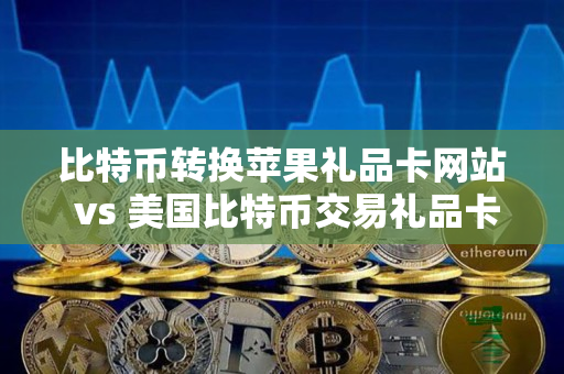 比特币转换苹果礼品卡网站 vs 美国比特币交易礼品卡网站 比特币转换苹果礼品卡网站 vs 美国比特币交易礼品卡网站