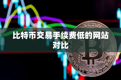 比特币交易手续费低的网站对比