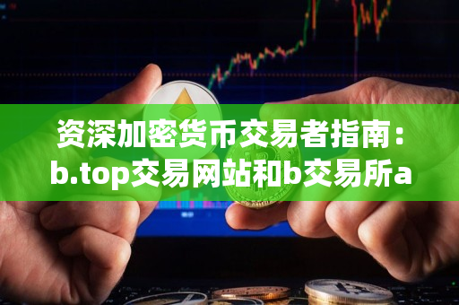 资深加密货币交易者指南：b.top交易网站和b交易所app下载