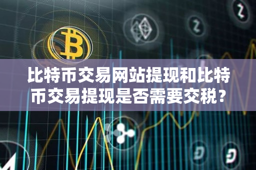 比特币交易网站提现和比特币交易提现是否需要交税？