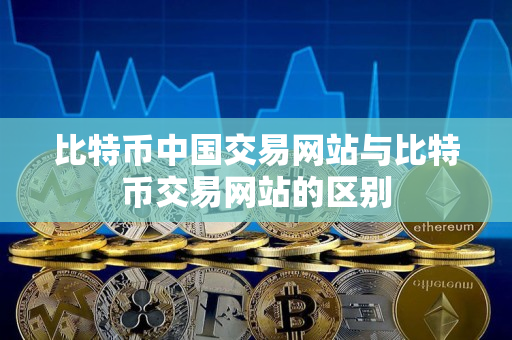 比特币中国交易网站与比特币交易网站的区别 比特币中国交易网站与比特币交易网站的区别