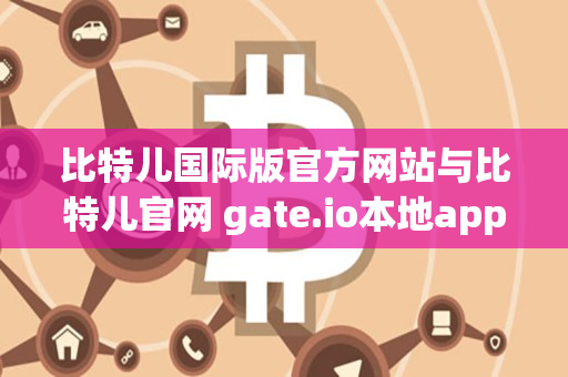 比特儿国际版官方网站与比特儿官网 gate.io本地app对比