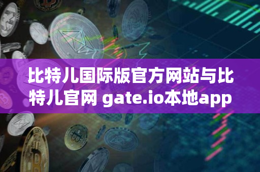 比特儿国际版官方网站与比特儿官网 gate.io本地app对比 比特儿国际版官方网站与比特儿官网 gate.io本地app对比