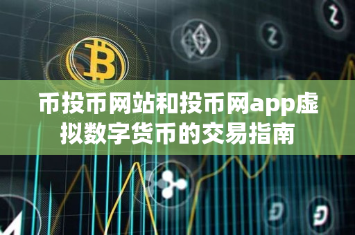 币投币网站和投币网app虚拟数字货币的交易指南