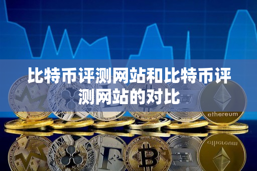 比特币评测网站和比特币评测网站的对比 比特币评测网站和比特币评测网站的对比