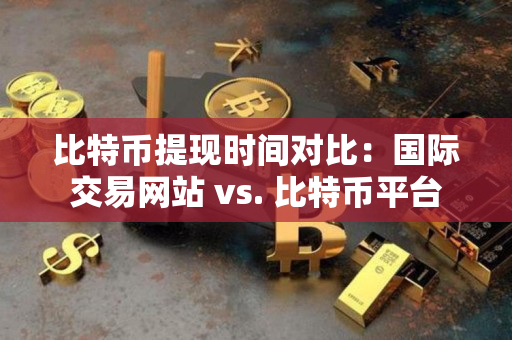 比特币提现时间对比:国际交易网站 vs. 比特币平台 比特币提现时间对比:国际交易网站 vs. 比特币平台