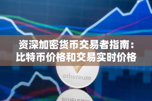 资深加密货币交易者指南：比特币价格和交易实时价格对比