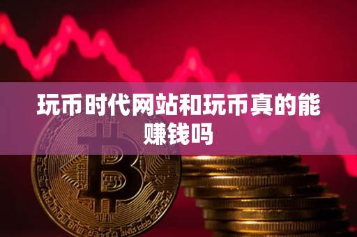 玩币时代网站和玩币真的能赚钱吗 玩币时代网站和玩币真的能赚钱吗