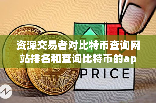 资深交易者对比特币查询网站排名和查询比特币的app进行对比