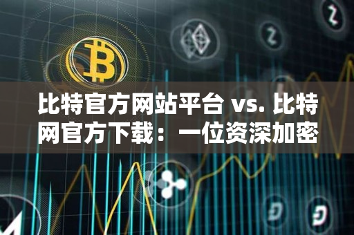 比特官方网站平台 vs. 比特网官方下载：一位资深加密货币交易者的说明指导