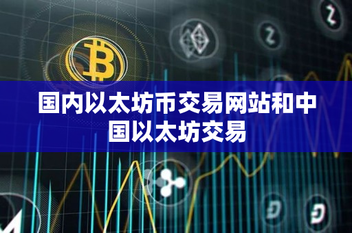 国内以太坊币交易网站和中国以太坊交易 国内以太坊币交易网站和中国以太坊交易