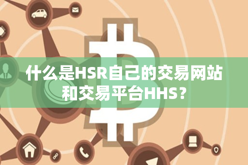 什么是HSR自己的交易网站和交易平台HHS？