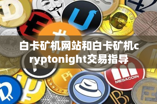 白卡矿机网站和白卡矿机cryptonight交易指导 白卡矿机网站和白卡矿机cryptonight交易指导