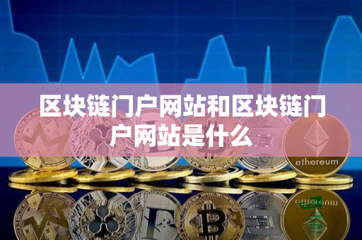 区块链门户网站和区块链门户网站是什么 区块链门户网站和区块链门户网站是什么