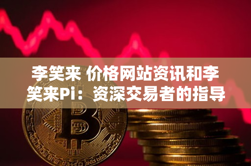 李笑来 价格网站资讯和李笑来Pi:资深交易者的指导 李笑来 价格网站资讯和李笑来Pi:资深交易者的指导
