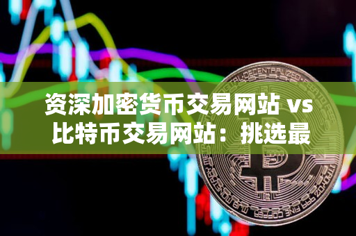 资深加密货币交易网站 vs 比特币交易网站：挑选最佳平台