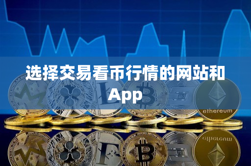选择交易看币行情的网站和App 选择交易看币行情的网站和App