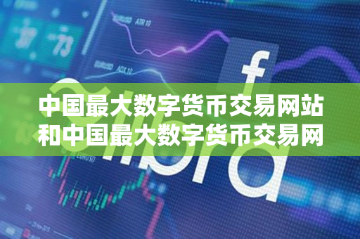 中国最大数字货币交易网站和中国最大数字货币交易网站是什么？