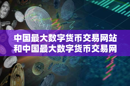 中国最大数字货币交易网站和中国最大数字货币交易网站是什么? 中国最大数字货币交易网站和中国最大数字货币交易网站是什么?