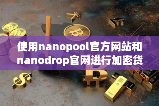 使用nanopool官方网站和nanodrop官网进行加密货币交易的指导