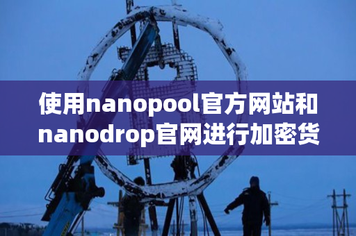 使用nanopool官方网站和nanodrop官网进行加密货币交易的指导 使用nanopool官方网站和nanodrop官网进行加密货币交易的指导
