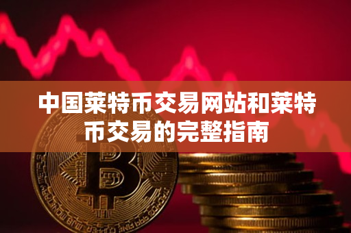 中国莱特币交易网站和莱特币交易的完整指南