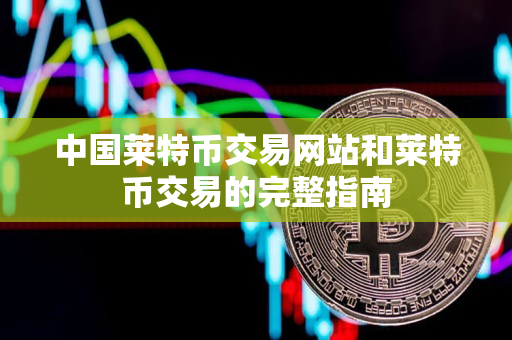 中国莱特币交易网站和莱特币交易的完整指南