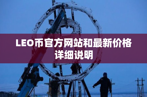 LEO币官方网站和最新价格详细说明 LEO币官方网站和最新价格详细说明