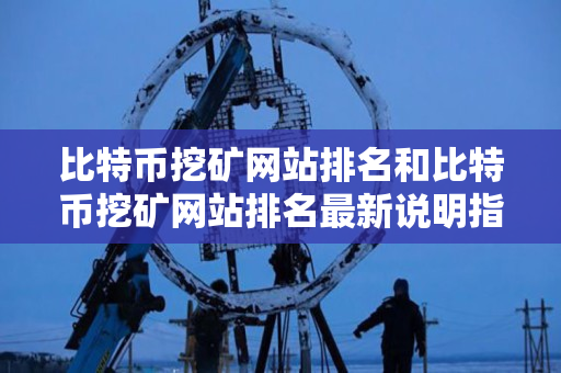 比特币挖矿网站排名和比特币挖矿网站排名最新说明指导 比特币挖矿网站排名和比特币挖矿网站排名最新说明指导