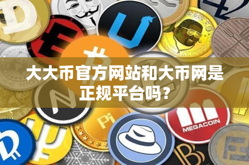 大大币官方网站和大币网是正规平台吗? 大大币官方网站和大币网是正规平台吗?