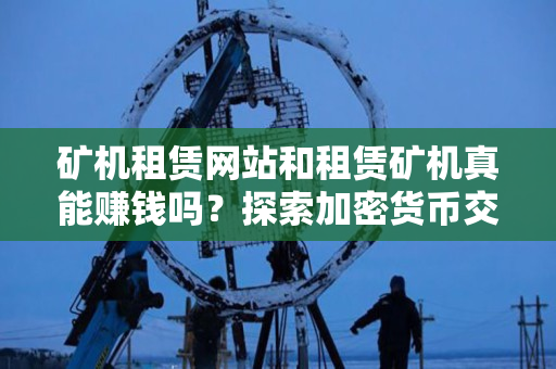 矿机租赁网站和租赁矿机真能赚钱吗？探索加密货币交易者身份下的真相