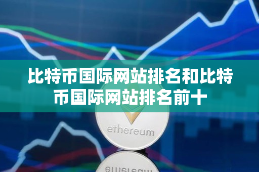 比特币国际网站排名和比特币国际网站排名前十