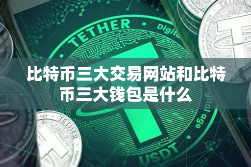 比特币三大交易网站和比特币三大钱包是什么