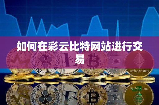 如何在彩云比特网站进行交易 如何在彩云比特网站进行交易