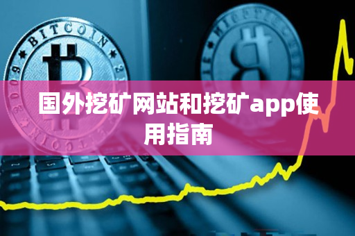 国外挖矿网站和挖矿app使用指南 国外挖矿网站和挖矿app使用指南