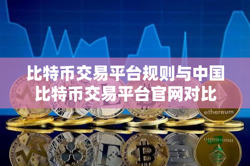 比特币交易平台规则与中国比特币交易平台官网对比