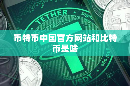 币特币中国官方网站和比特币是啥 币特币中国官方网站和比特币是啥
