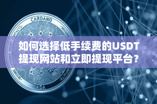 如何选择低手续费的USDT提现网站和立即提现平台? 如何选择低手续费的USDT提现网站和立即提现平台?