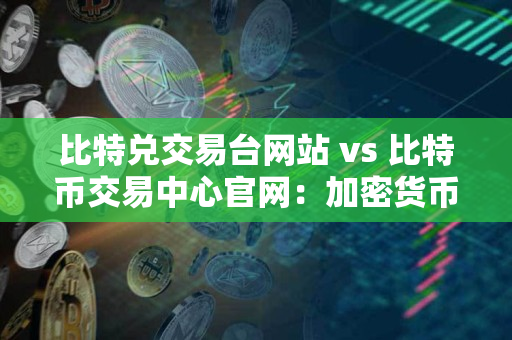 比特兑交易台网站 vs 比特币交易中心官网:加密货币交易网站对比 比特兑交易台网站 vs 比特币交易中心官网:加密货币交易网站对比