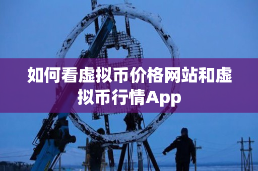 如何看虚拟币价格网站和虚拟币行情App 如何看虚拟币价格网站和虚拟币行情App