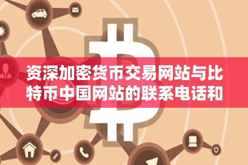 资深加密货币交易网站与比特币中国网站的联系电话和服务电话对比