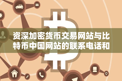资深加密货币交易网站与比特币中国网站的联系电话和服务电话对比 资深加密货币交易网站与比特币中国网站的联系电话和服务电话对比