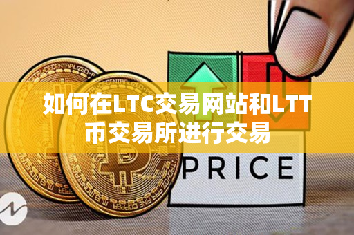 如何在LTC交易网站和LTT币交易所进行交易 如何在LTC交易网站和LTT币交易所进行交易