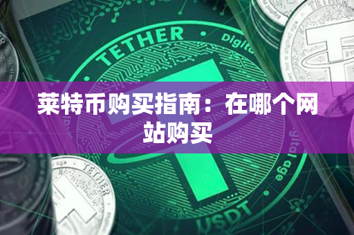 莱特币购买指南:在哪个网站购买 莱特币购买指南:在哪个网站购买