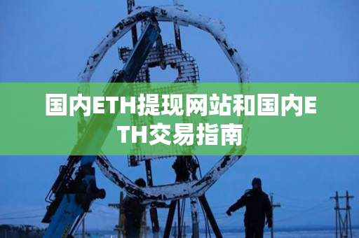 国内ETH提现网站和国内ETH交易指南 国内ETH提现网站和国内ETH交易指南