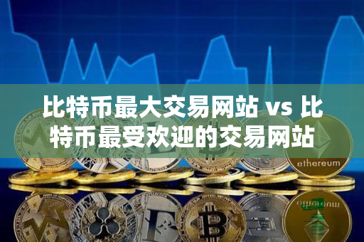 比特币最大交易网站 vs 比特币最受欢迎的交易网站