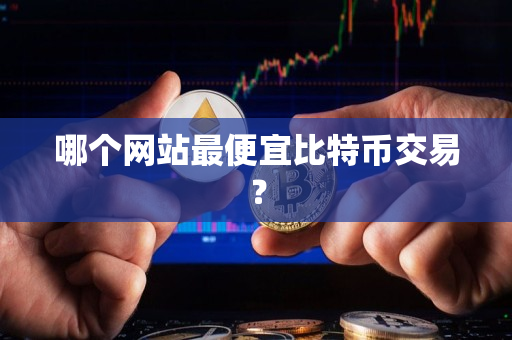哪个网站最便宜比特币交易? 哪个网站最便宜比特币交易?