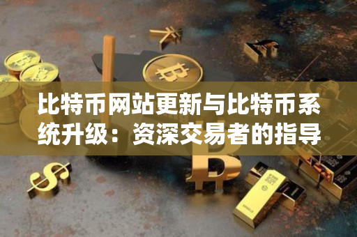 比特币网站更新与比特币系统升级：资深交易者的指导